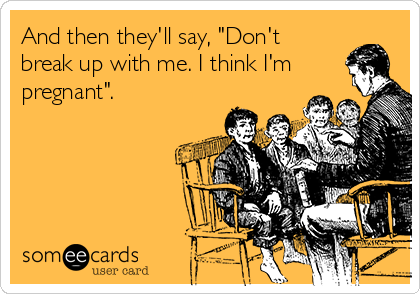 And then they'll say, "Don't
break up with me. I think I'm
pregnant".