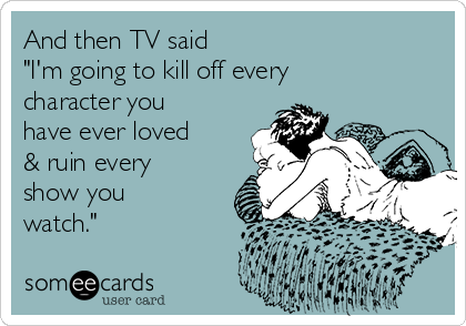And then TV said 
"I'm going to kill off every
character you
have ever loved
& ruin every
show you
watch." 