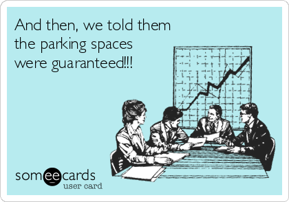 And then, we told them
the parking spaces
were guaranteed!!!