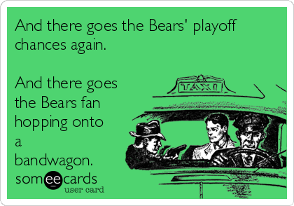 And there goes the Bears' playoff
chances again.

And there goes
the Bears fan
hopping onto
a
bandwagon.