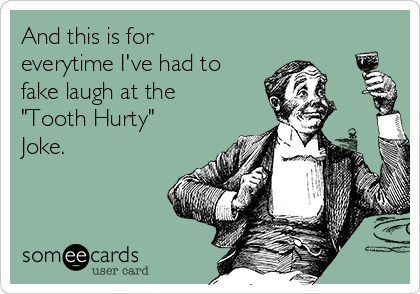 And this is for
everytime I've had to
fake laugh at the
"Tooth Hurty"
Joke.