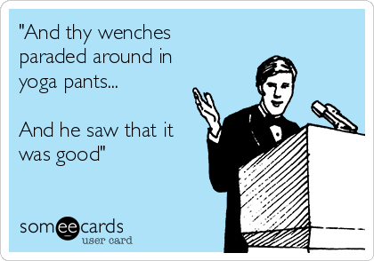 "And thy wenches
paraded around in
yoga pants...

And he saw that it
was good"