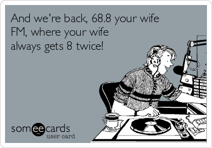 And we're back, 68.8 your wife
FM, where your wife
always gets 8 twice!