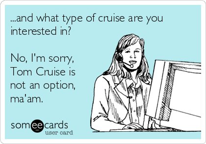...and what type of cruise are you
interested in? 

No, I'm sorry,
Tom Cruise is
not an option,
ma'am.