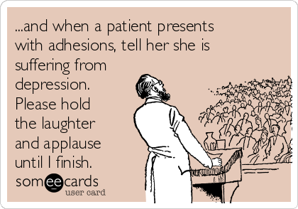 ...and when a patient presents
with adhesions, tell her she is
suffering from
depression.
Please hold
the laughter
and applause
until I finish. 