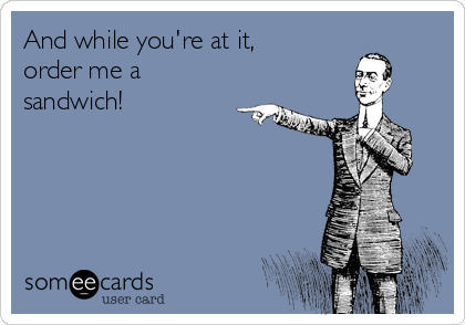 And while you're at it,
order me a
sandwich!