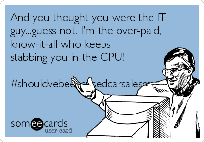 And you thought you were the IT
guy...guess not. I'm the over-paid,
know-it-all who keeps
stabbing you in the CPU!

#shouldvebeenausedcarsalesman