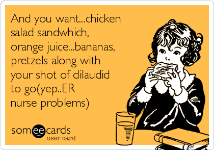 And you want...chicken
salad sandwhich,
orange juice...bananas,
pretzels along with
your shot of dilaudid
to go(yep..ER
nurse problems)