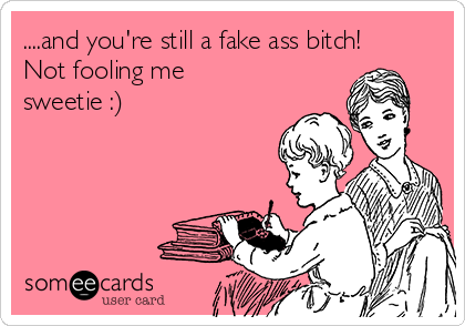 ....and you're still a fake ass bitch!
Not fooling me
sweetie :)