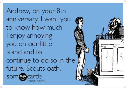 Andrew, on your 8th
anniversary, I want you 
to know how much
I enjoy annoying
you on our little
island and to
continue to do so in the
future. Scouts oath.