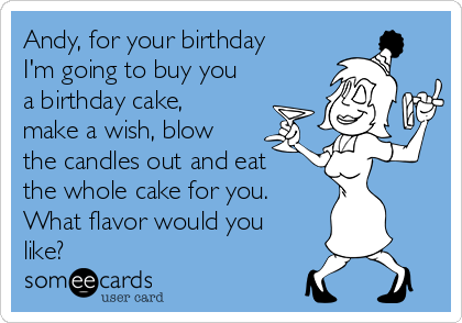 Andy, for your birthday
I'm going to buy you
a birthday cake,
make a wish, blow
the candles out and eat
the whole cake for you.
What flavor would you
like?