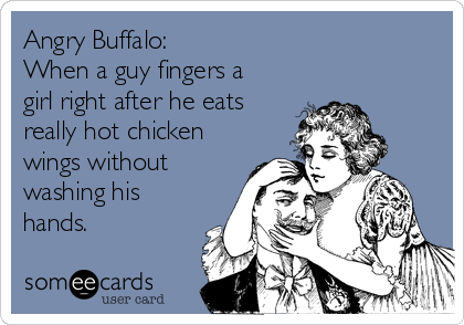 Angry Buffalo:
When a guy fingers a
girl right after he eats
really hot chicken
wings without
washing his
hands.