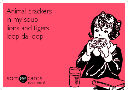 Animal crackers
in my soup
lions and tigers
loop da loop