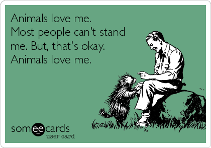 Animals love me. Most people can't stand me. But, that's okay. Animals love me. | Pets Ecard Animals love me. Most people can't stand me. But, that's okay. Animals love me. | Pets Ecard