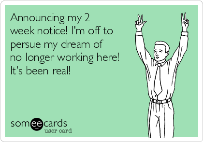 Announcing my 2
week notice! I'm off to
persue my dream of
no longer working here!
It's been real!