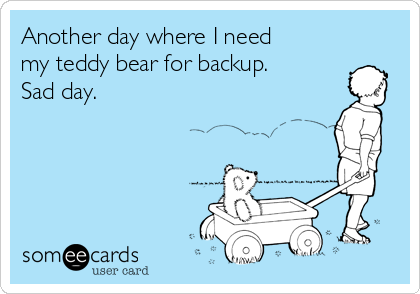 Another day where I need
my teddy bear for backup.
Sad day.