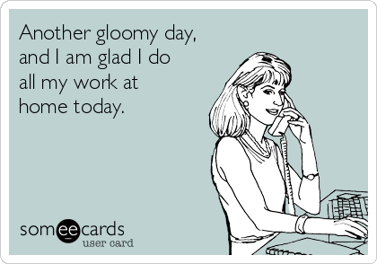Another gloomy day,
and I am glad I do
all my work at
home today.  
