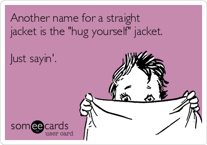 Another name for a straight
jacket is the "hug yourself" jacket.

Just sayin'. 

