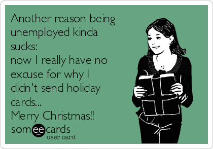 Another reason being
unemployed kinda
sucks:
now I really have no
excuse for why I
didn't send holiday
cards...
Merry Christmas!!