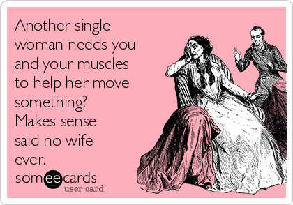 Another single
woman needs you
and your muscles
to help her move
something?
Makes sense
said no wife
ever.