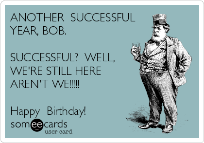 ANOTHER  SUCCESSFUL
YEAR, BOB.

SUCCESSFUL?  WELL, 
WE'RE STILL HERE
AREN'T WE!!!!!

Happy  Birthday!