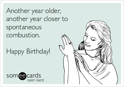 Another year older,
another year closer to
spontaneous
combustion.

Happy Birthday!