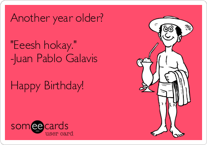 Another year older?

"Eeesh hokay."
-Juan Pablo Galavis

Happy Birthday!