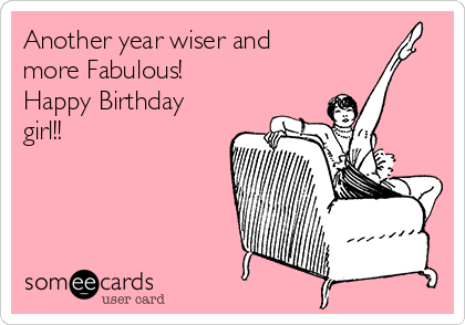 Another year wiser and
more Fabulous!
Happy Birthday
girl!!