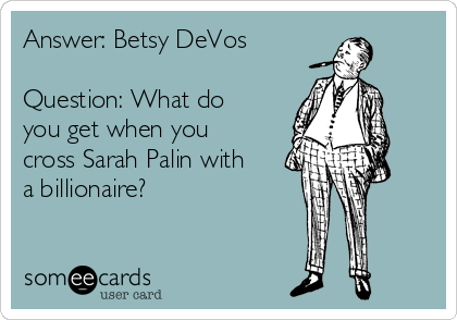Answer: Betsy DeVos

Question: What do
you get when you
cross Sarah Palin with
a billionaire?