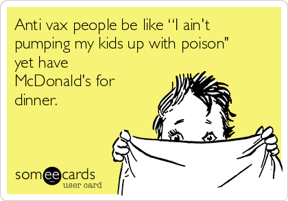 Anti vax people be like “I ain't
pumping my kids up with poison"
yet have
McDonald's for
dinner.
