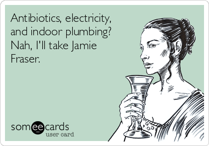 Antibiotics, electricity,
and indoor plumbing? 
Nah, I'll take Jamie
Fraser.