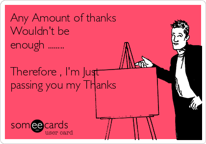 Any Amount of thanks
Wouldn't be 
enough ........

Therefore , I'm Just
passing you my Thanks