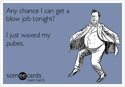 Any chance I can get a 
blow job tonight? 

I just waxed my
pubes.