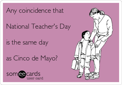 Any coincidence that

National Teacher's Day

is the same day

as Cinco de Mayo?
