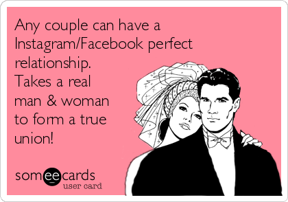 Any couple can have a
Instagram/Facebook perfect
relationship.
Takes a real
man & woman
to form a true
union!