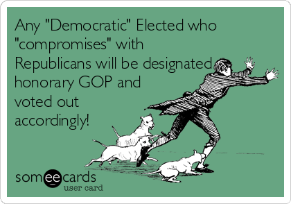 Any "Democratic" Elected who
"compromises" with
Republicans will be designated
honorary GOP and
voted out
accordingly!