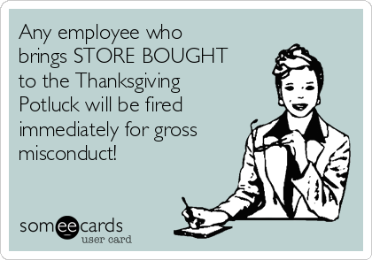 Any employee who
brings STORE BOUGHT
to the Thanksgiving
Potluck will be fired
immediately for gross
misconduct!