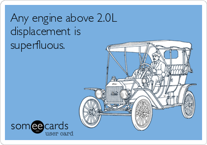 Any engine above 2.0L
displacement is
superfluous.