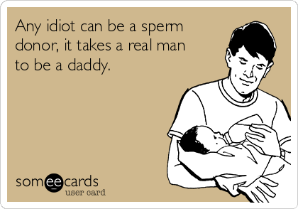 Any idiot can be a sperm
donor, it takes a real man
to be a daddy.