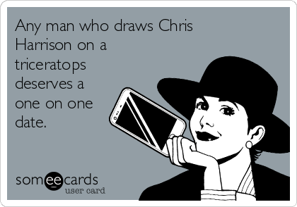 Any man who draws Chris
Harrison on a
triceratops
deserves a
one on one
date.