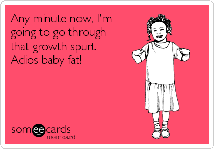 Any minute now, I'm
going to go through
that growth spurt.
Adios baby fat! 