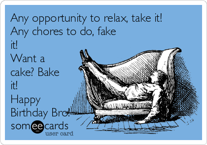 Any opportunity to relax, take it!
Any chores to do, fake
it!
Want a
cake? Bake
it!
Happy
Birthday Bro!