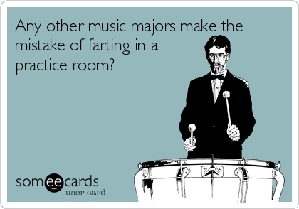 Any other music majors make the
mistake of farting in a 
practice room?