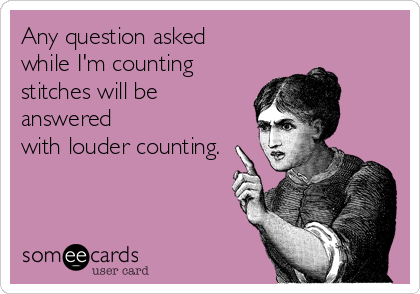 Any question asked 
while I'm counting
stitches will be
answered 
with louder counting.