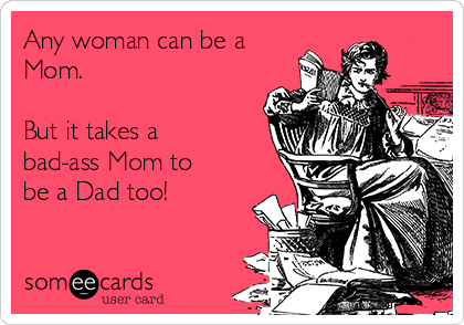 Any woman can be a
Mom. 

But it takes a
bad-ass Mom to
be a Dad too!  