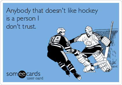 Anybody that doesn't like hockey
is a person I
don't trust.