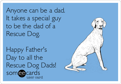 Anyone can be a dad.
It takes a special guy 
to be the dad of a
Rescue Dog.

Happy Father's
Day to all the
Rescue Dog Dads!