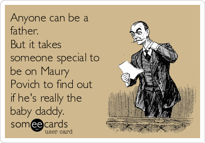Anyone can be a
father. 
But it takes
someone special to
be on Maury
Povich to find out
if he's really the
baby daddy.