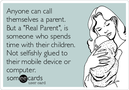 Anyone can call
themselves a parent. 
But a "Real Parent", is
someone who spends
time with their children.
Not selfishly glued to
their mobile device or
computer.
