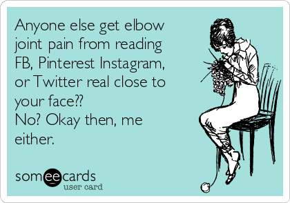 Anyone else get elbow
joint pain from reading
FB, Pinterest Instagram,
or Twitter real close to
your face?? 
No? Okay then, me
either.